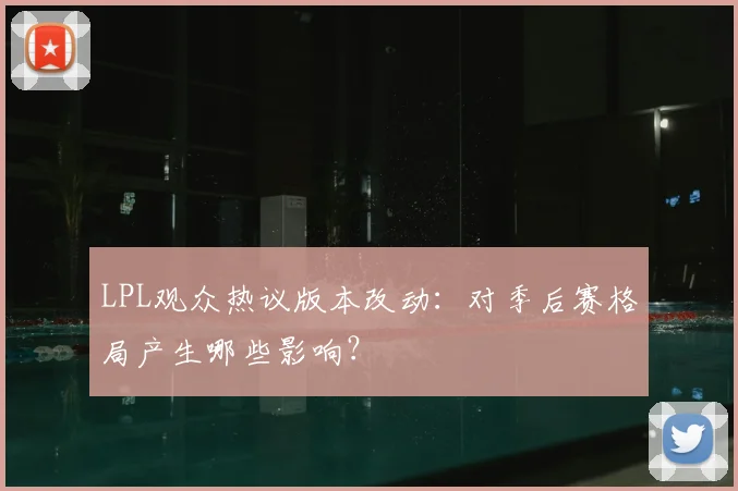 LPL观众热议版本改动：对季后赛格局产生哪些影响？