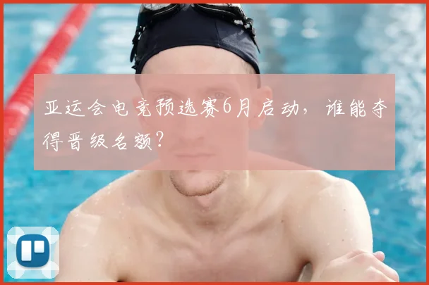 亚运会电竞预选赛6月启动，谁能夺得晋级名额？