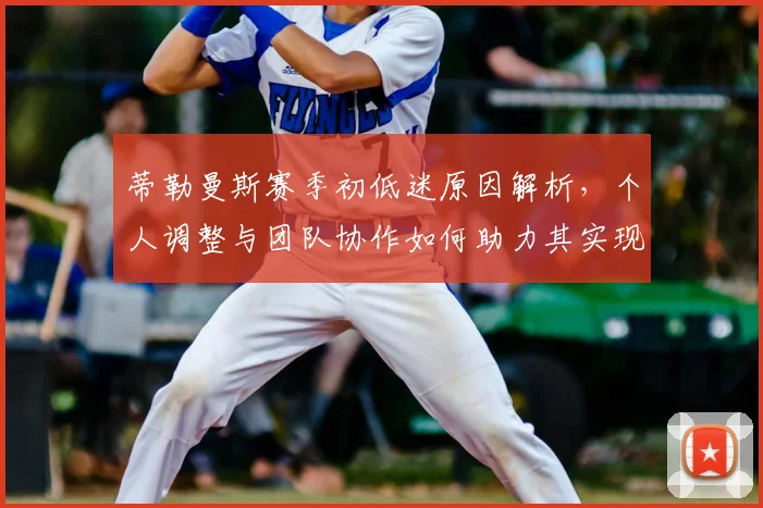 蒂勒曼斯赛季初低迷原因解析，个人调整与团队协作如何助力其实现爆发