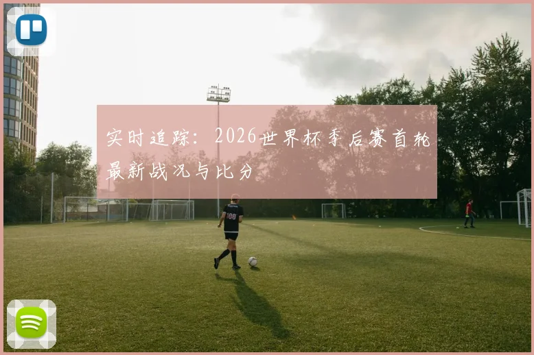实时追踪:2026世界杯季后赛首轮最新战况与比分