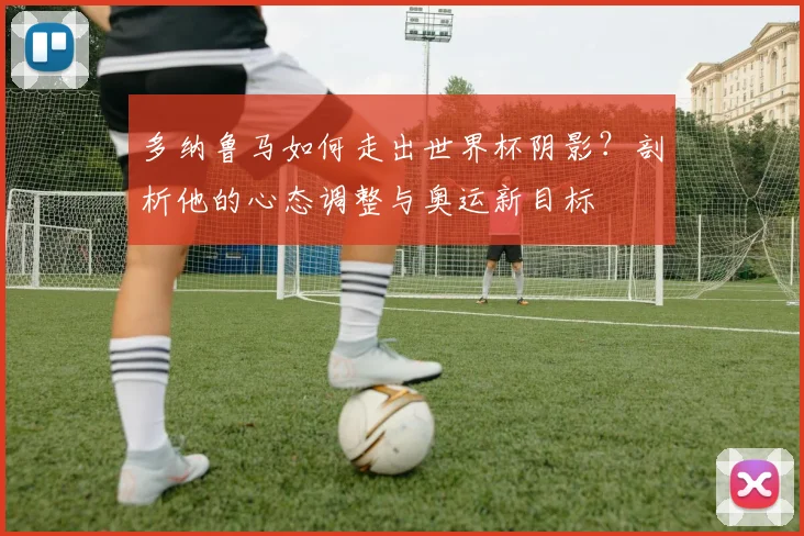 多纳鲁马如何走出世界杯阴影？剖析他的心态调整与奥运新目标