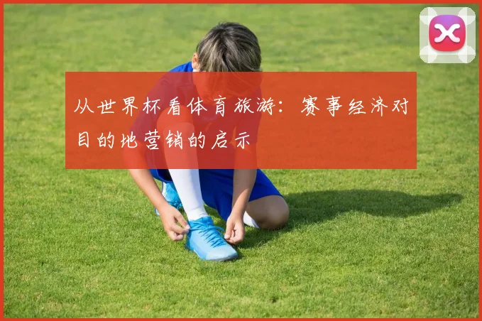 从世界杯看体育旅游：赛事经济对目的地营销的启示