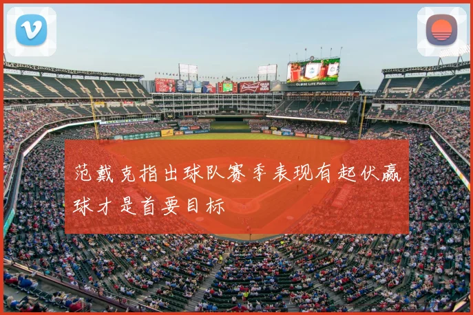 范戴克指出球队赛季表现有起伏赢球才是首要目标