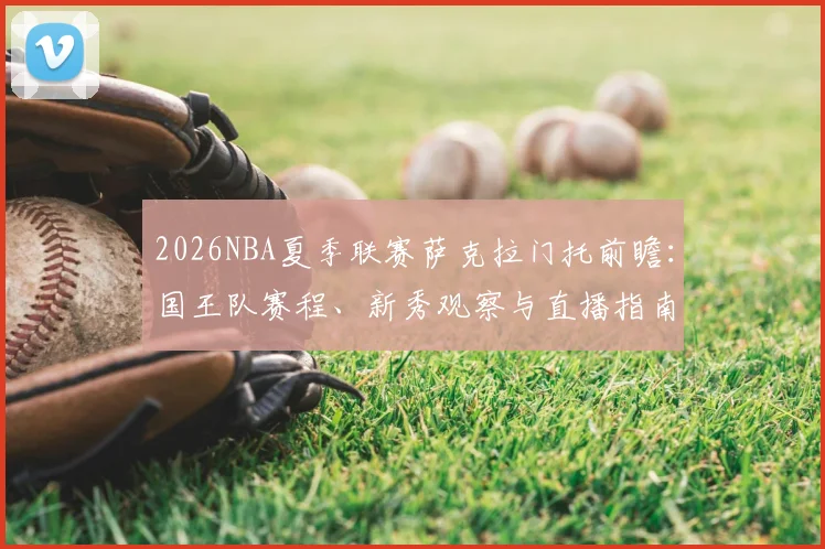 2026NBA夏季联赛萨克拉门托前瞻：国王队赛程、新秀观察与直播指南