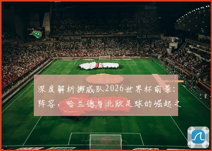 深度解析挪威队2026世界杯前景:阵容、哈兰德与北欧足球的崛起之路