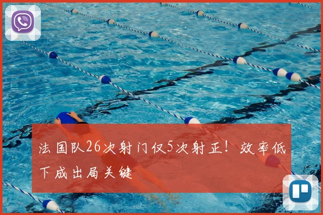 法国队26次射门仅5次射正！效率低下成出局关键