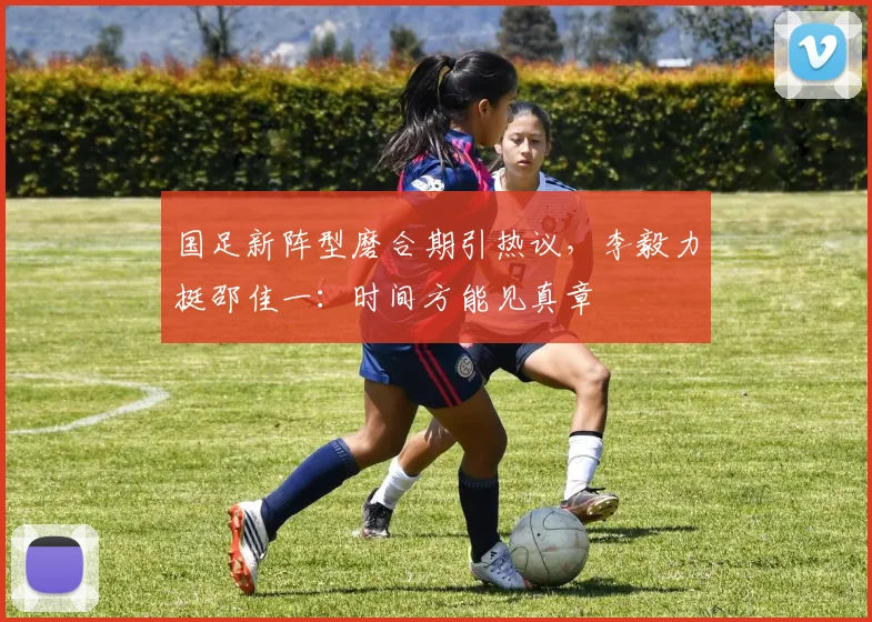 国足新阵型磨合期引热议,李毅力挺邵佳一:时间方能见真章