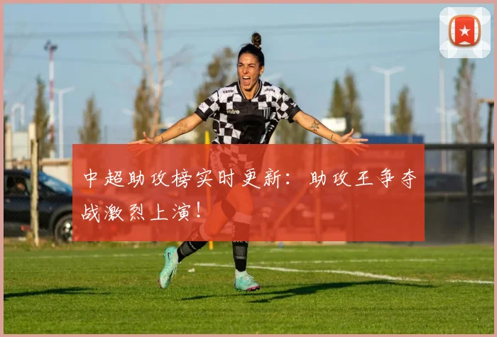 中超助攻榜实时更新：助攻王争夺战激烈上演！