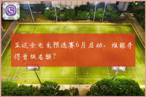 亚运会电竞预选赛6月启动，谁能夺得晋级名额？