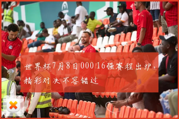 世界杯7月8日000 16强赛程出炉,精彩对决不容错过