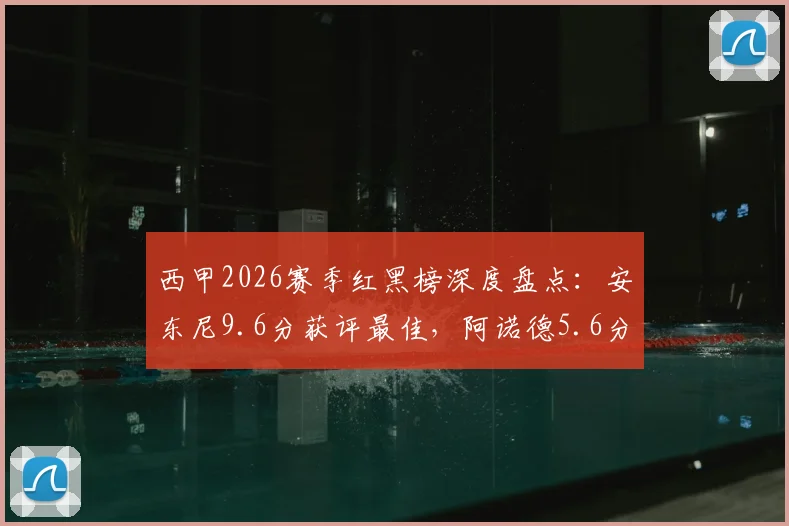 西甲2026赛季红黑榜深度盘点:安东尼9.6分获评最佳,阿诺德5.6分垫底引热议