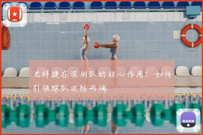 沈梓捷在深圳队的核心作用:如何引领球队攻防两端