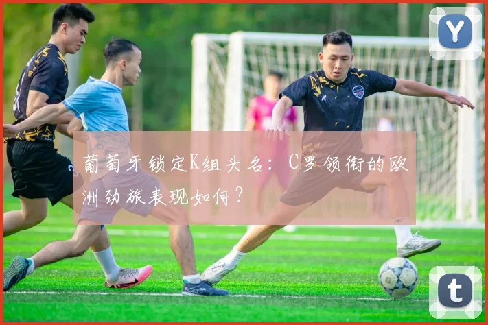 葡萄牙锁定K组头名：C罗领衔的欧洲劲旅表现如何？
