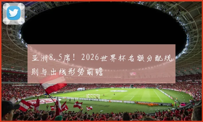 亚洲8.5席！2026世界杯名额分配规则与出线形势前瞻