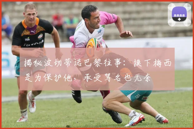 揭秘波切蒂诺巴黎往事：换下梅西是为保护他，承受骂名也无奈