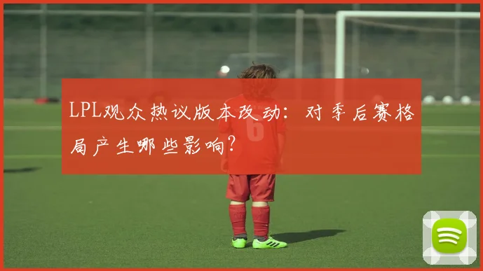 LPL观众热议版本改动：对季后赛格局产生哪些影响？
