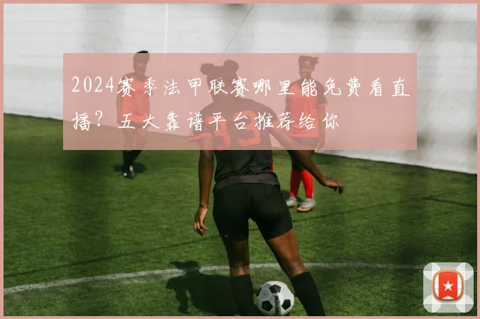 2024赛季法甲联赛哪里能免费看直播?五大靠谱平台推荐给你