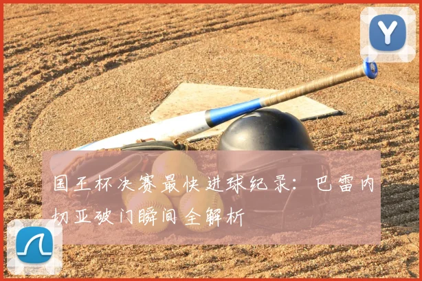 国王杯决赛最快进球纪录:巴雷内切亚破门瞬间全解析