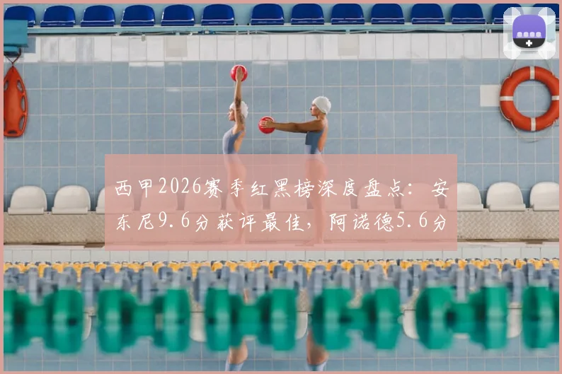 西甲2026赛季红黑榜深度盘点：安东尼9.6分获评最佳，阿诺德5.6分垫底引热议