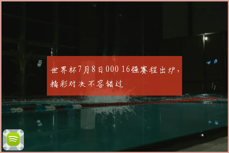 世界杯7月8日000 16强赛程出炉,精彩对决不容错过